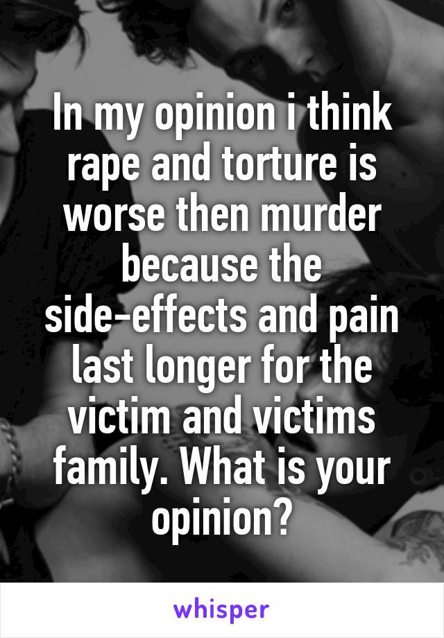 In my opinion i think rape and torture is worse then murder because the side-effects and pain last longer for the victim and victims family. What is your opinion?