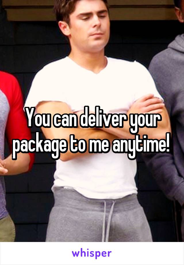 You can deliver your package to me anytime! 