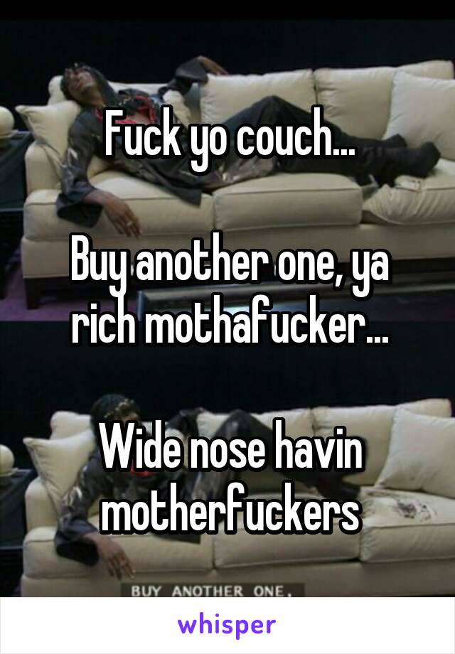 Fuck yo couch...

Buy another one, ya rich mothafucker...

Wide nose havin motherfuckers