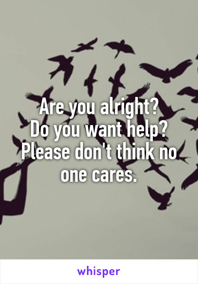 Are you alright?
Do you want help?
Please don't think no one cares.