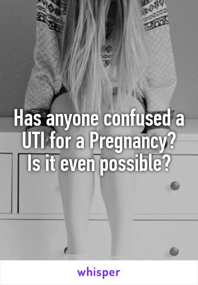Has anyone confused a UTI for a Pregnancy?
Is it even possible?