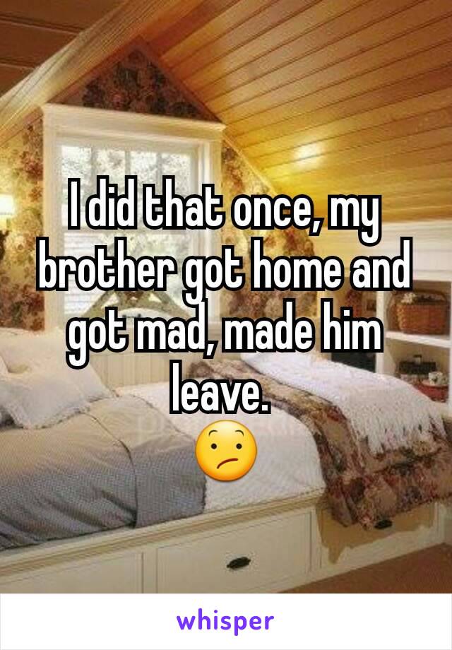 I did that once, my brother got home and got mad, made him leave. 
😕