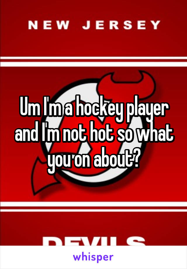 Um I'm a hockey player and I'm not hot so what you on about?