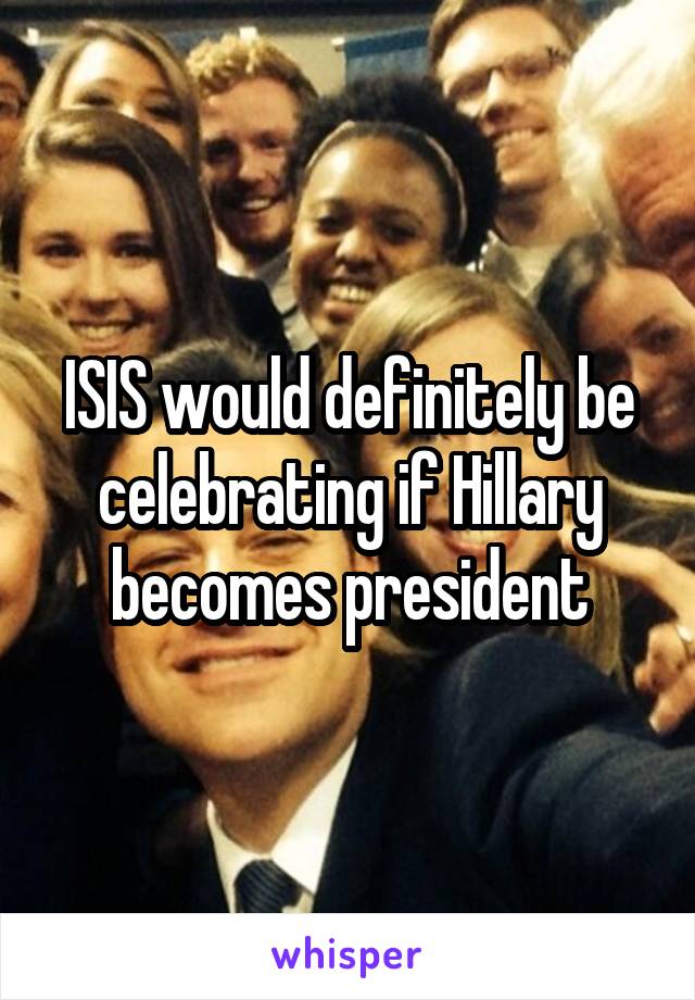 ISIS would definitely be celebrating if Hillary becomes president