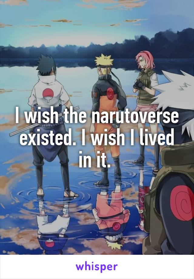 I wish the narutoverse existed. I wish I lived in it. 
