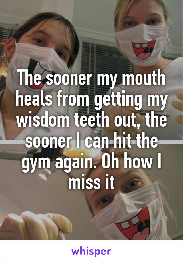 The sooner my mouth heals from getting my wisdom teeth out, the sooner I can hit the gym again. Oh how I miss it