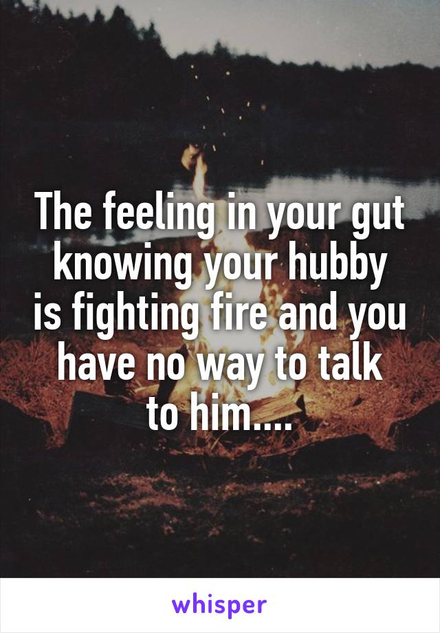 The feeling in your gut
knowing your hubby is fighting fire and you have no way to talk
to him....