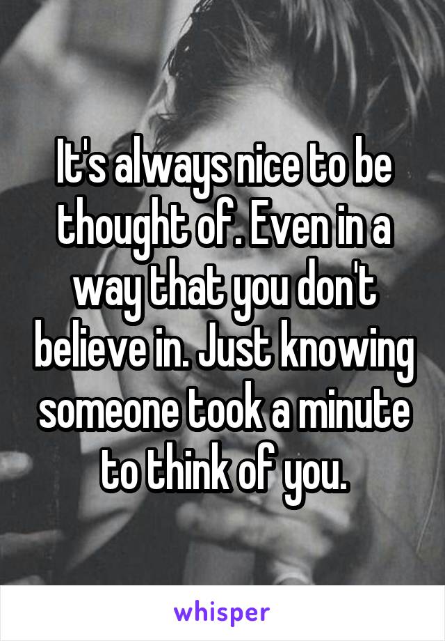 It's always nice to be thought of. Even in a way that you don't believe in. Just knowing someone took a minute to think of you.