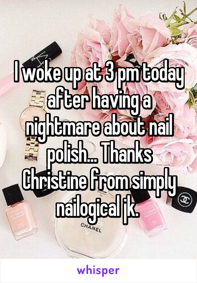 I woke up at 3 pm today after having a nightmare about nail polish... Thanks Christine from simply nailogical jk. 