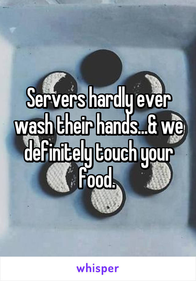Servers hardly ever wash their hands...& we definitely touch your food. 
