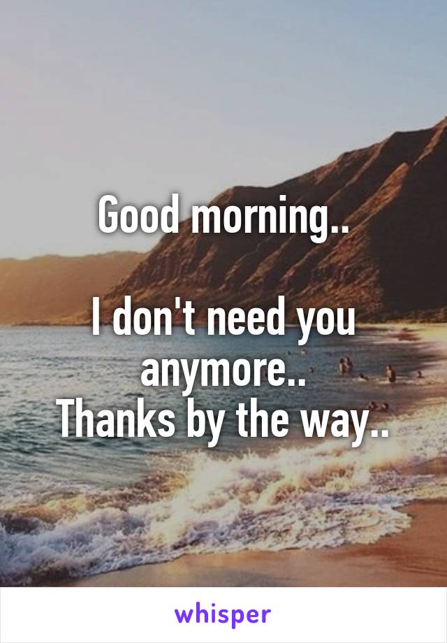 Good morning..

I don't need you anymore..
Thanks by the way..