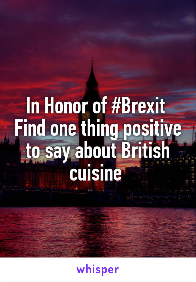 In Honor of #Brexit  Find one thing positive to say about British cuisine 