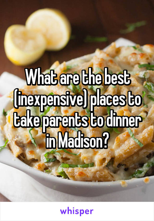 What are the best (inexpensive) places to take parents to dinner in Madison?