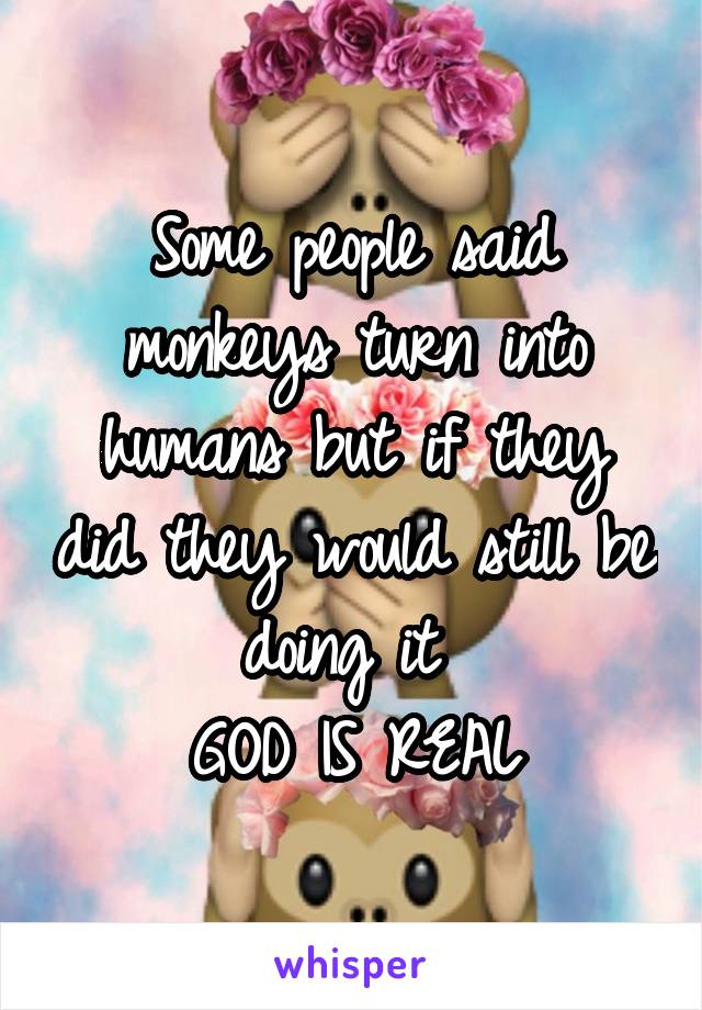 Some people said monkeys turn into humans but if they did they would still be doing it 
GOD IS REAL