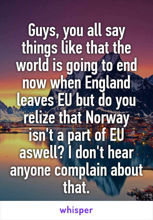 Guys, you all say things like that the world is going to end now when England leaves EU but do you relize that Norway isn't a part of EU aswell? I don't hear anyone complain about that.