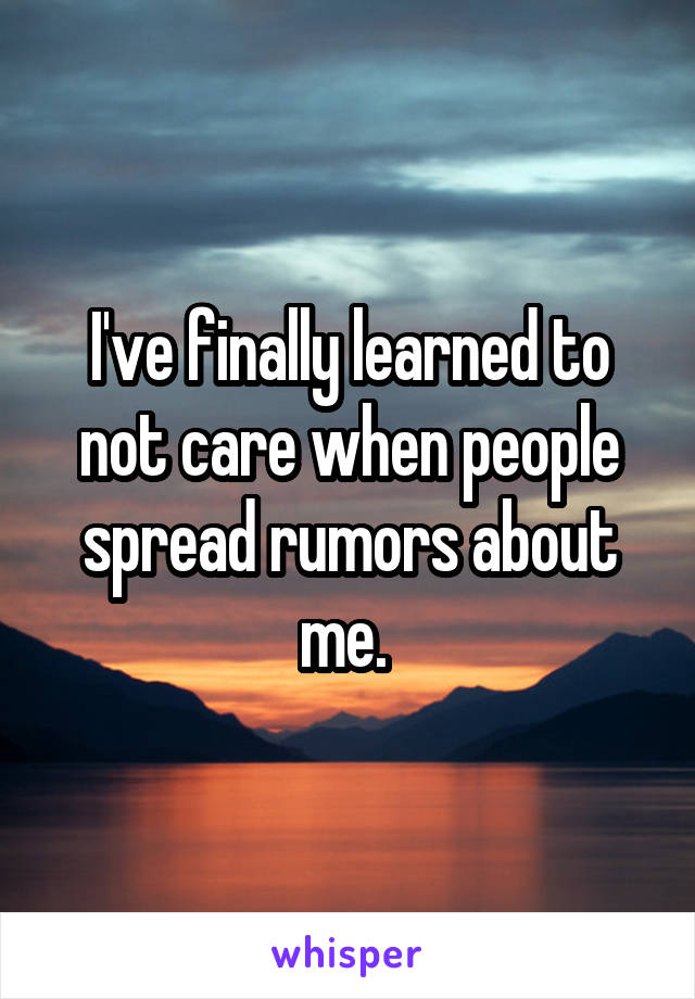 I've finally learned to not care when people spread rumors about me. 