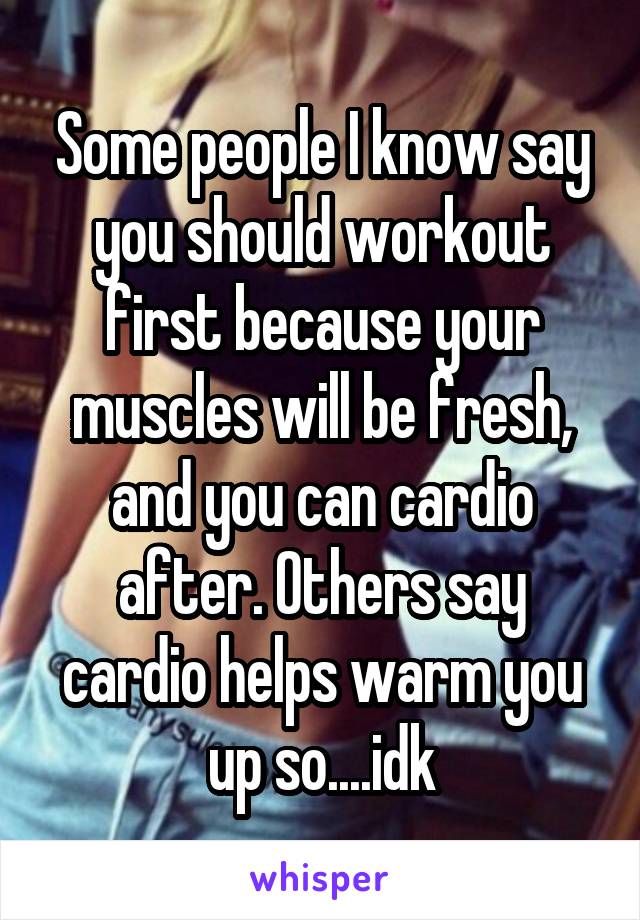 Some people I know say you should workout first because your muscles will be fresh, and you can cardio after. Others say cardio helps warm you up so....idk