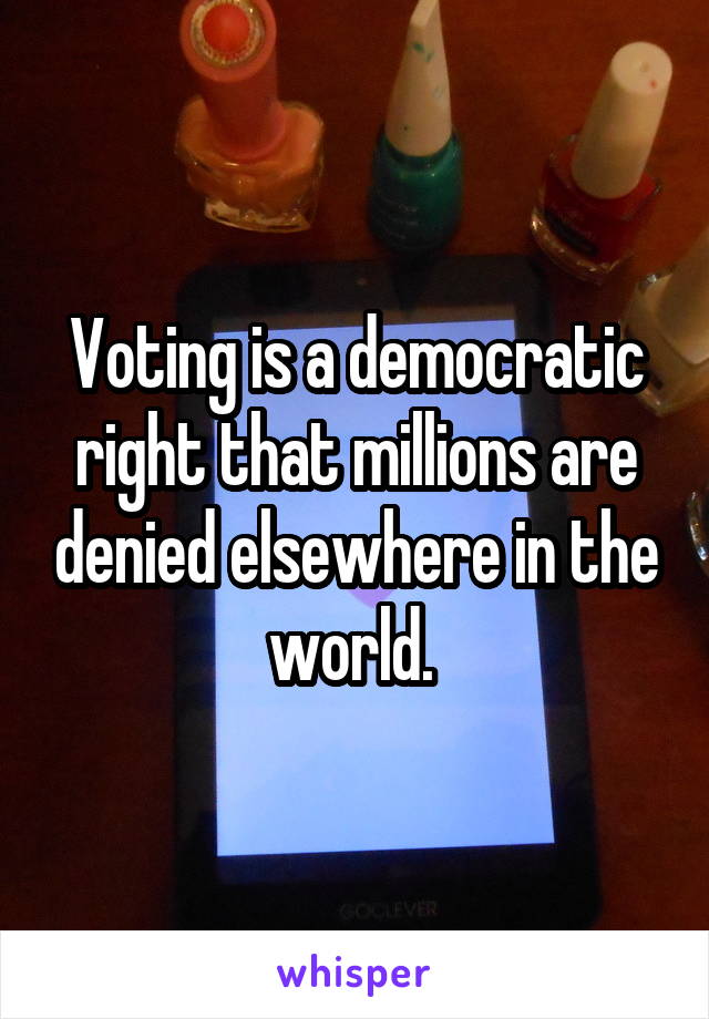 Voting is a democratic right that millions are denied elsewhere in the world. 