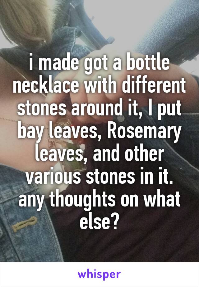 i made got a bottle necklace with different stones around it, I put bay leaves, Rosemary leaves, and other various stones in it. any thoughts on what else?