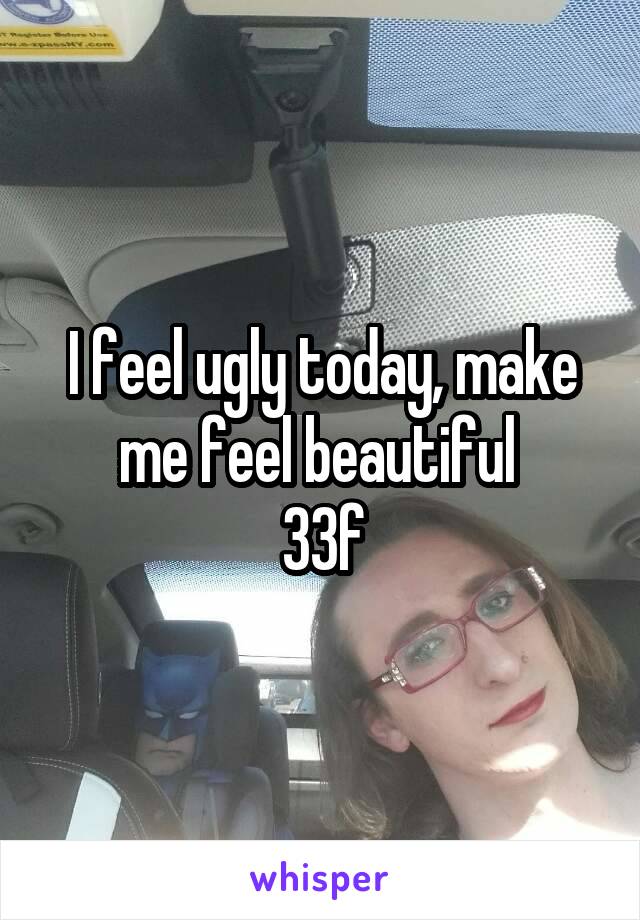 I feel ugly today, make me feel beautiful 
33f