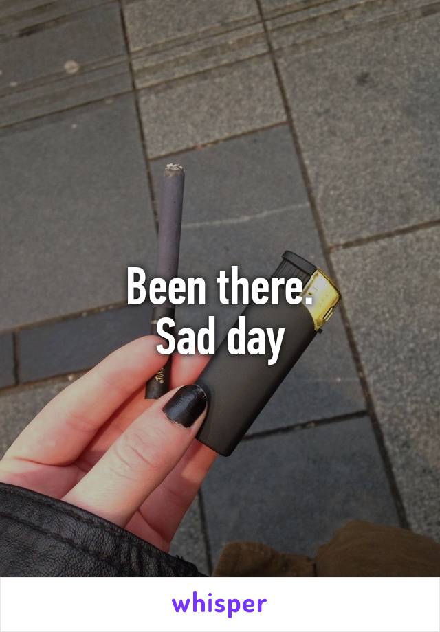 Been there.
Sad day