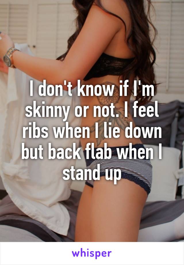I don't know if I'm skinny or not. I feel ribs when I lie down but back flab when I stand up