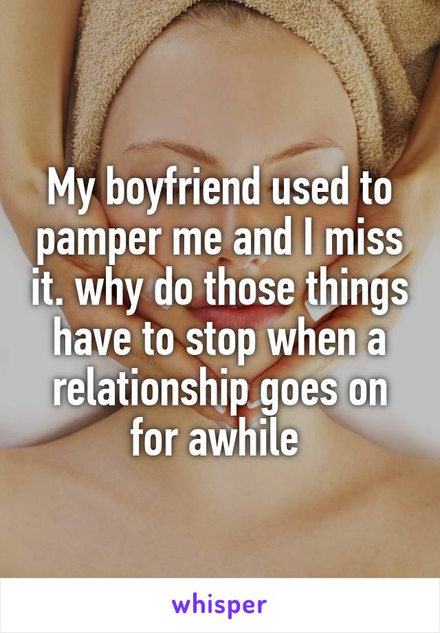 My boyfriend used to pamper me and I miss it. why do those things have to stop when a relationship goes on for awhile 