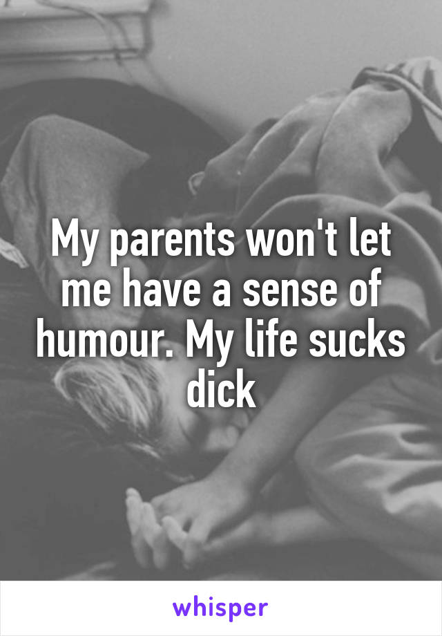 My parents won't let me have a sense of humour. My life sucks dick