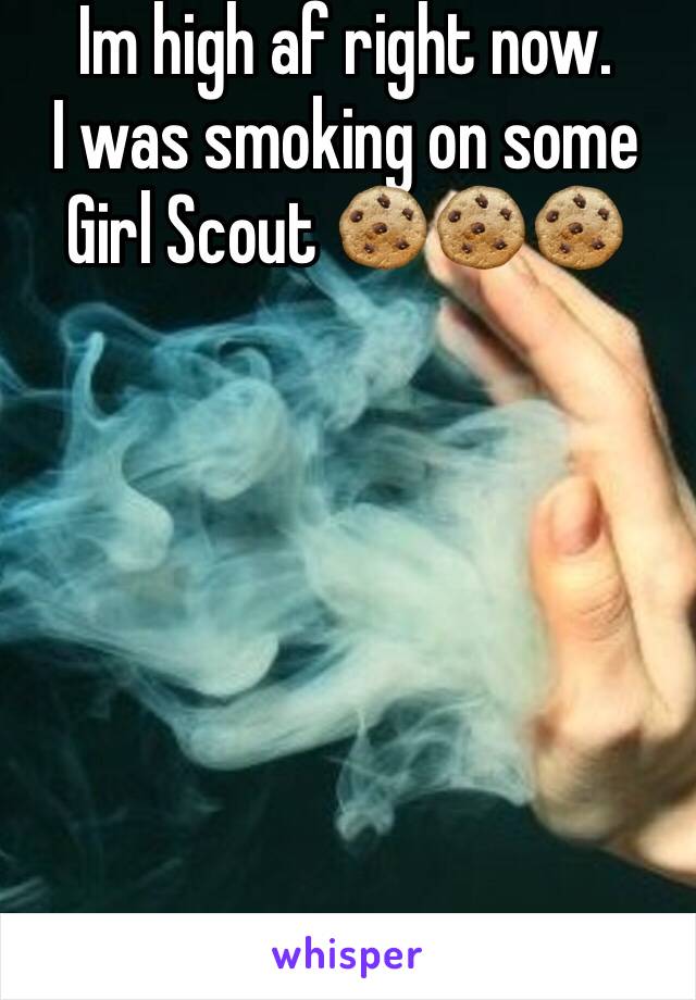 Im high af right now. 
I was smoking on some Girl Scout 🍪🍪🍪