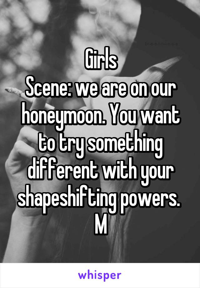 Girls
Scene: we are on our honeymoon. You want to try something different with your shapeshifting powers. 
M
