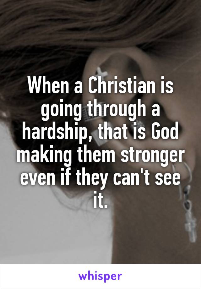 When a Christian is going through a hardship, that is God making them stronger even if they can't see it.