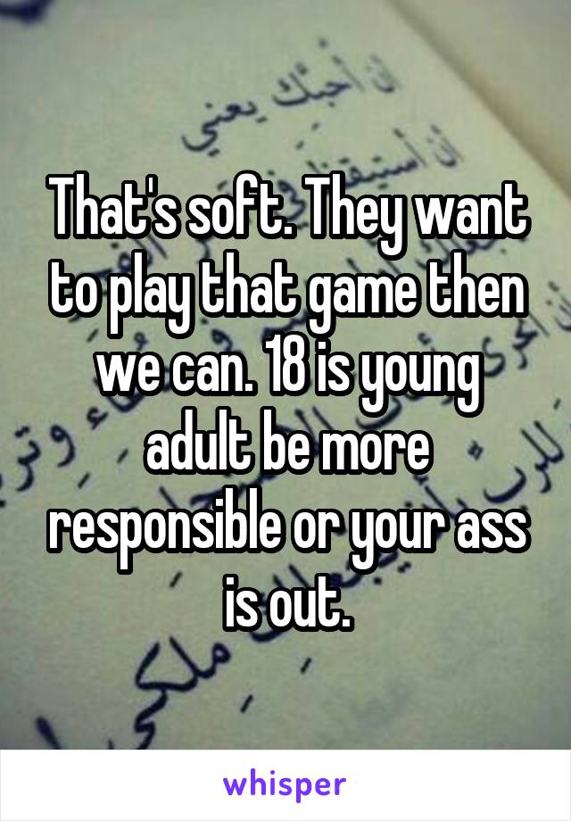That's soft. They want to play that game then we can. 18 is young adult be more responsible or your ass is out.