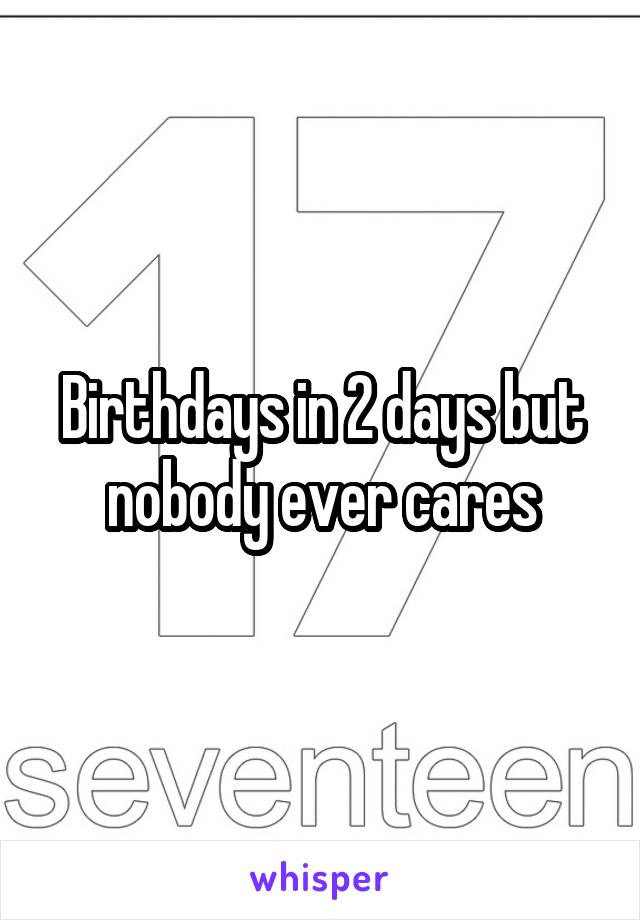 Birthdays in 2 days but nobody ever cares