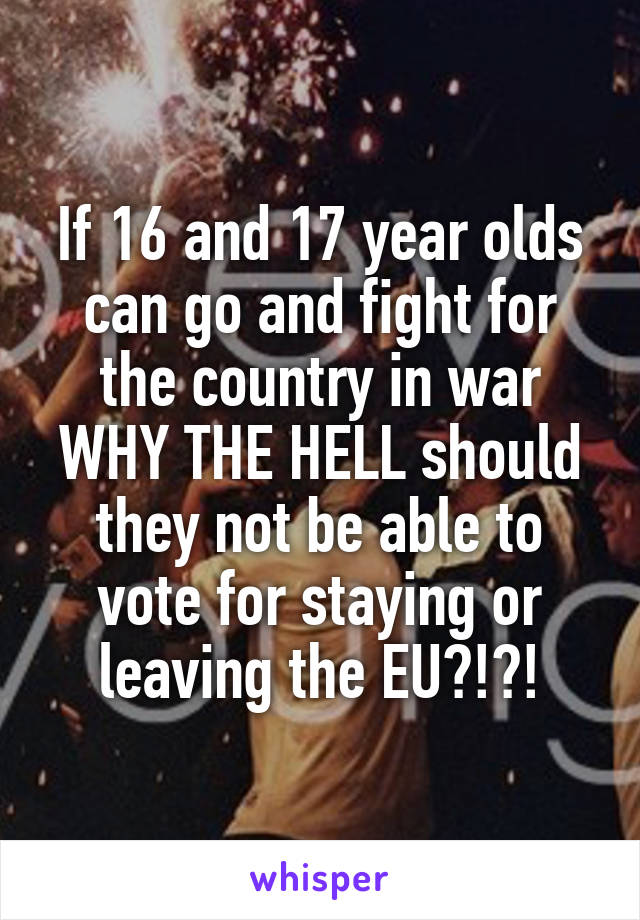 If 16 and 17 year olds can go and fight for the country in war WHY THE HELL should they not be able to vote for staying or leaving the EU?!?!