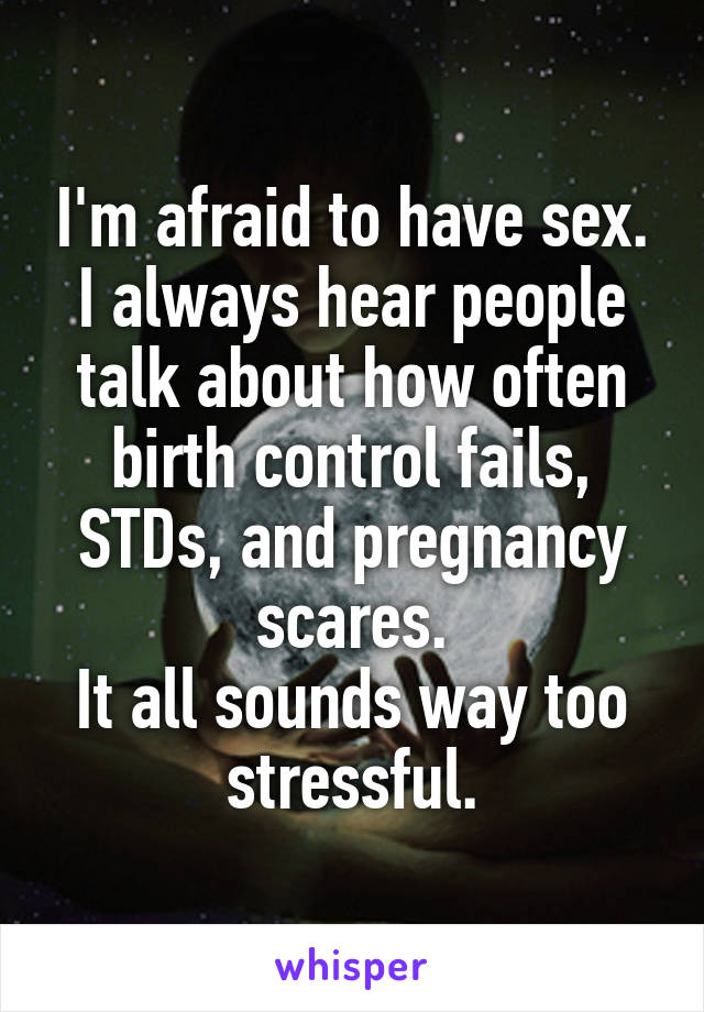 I'm afraid to have sex.
I always hear people talk about how often birth control fails, STDs, and pregnancy scares.
It all sounds way too stressful.