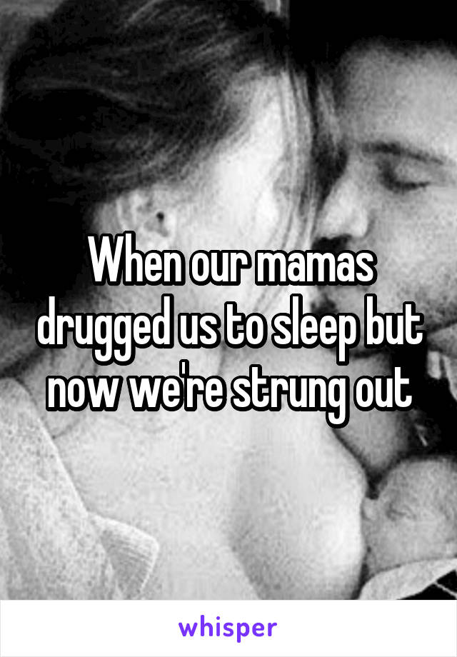When our mamas drugged us to sleep but now we're strung out