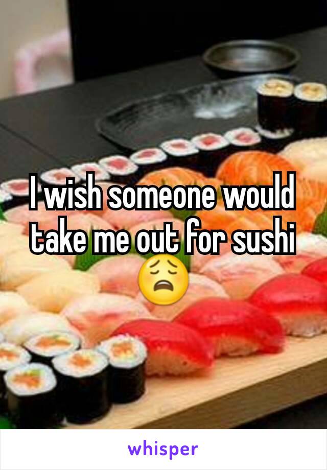 I wish someone would take me out for sushi 😩