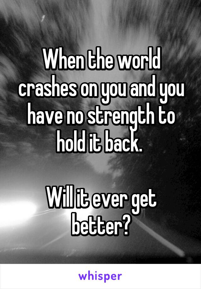 When the world crashes on you and you have no strength to hold it back. 

Will it ever get better?