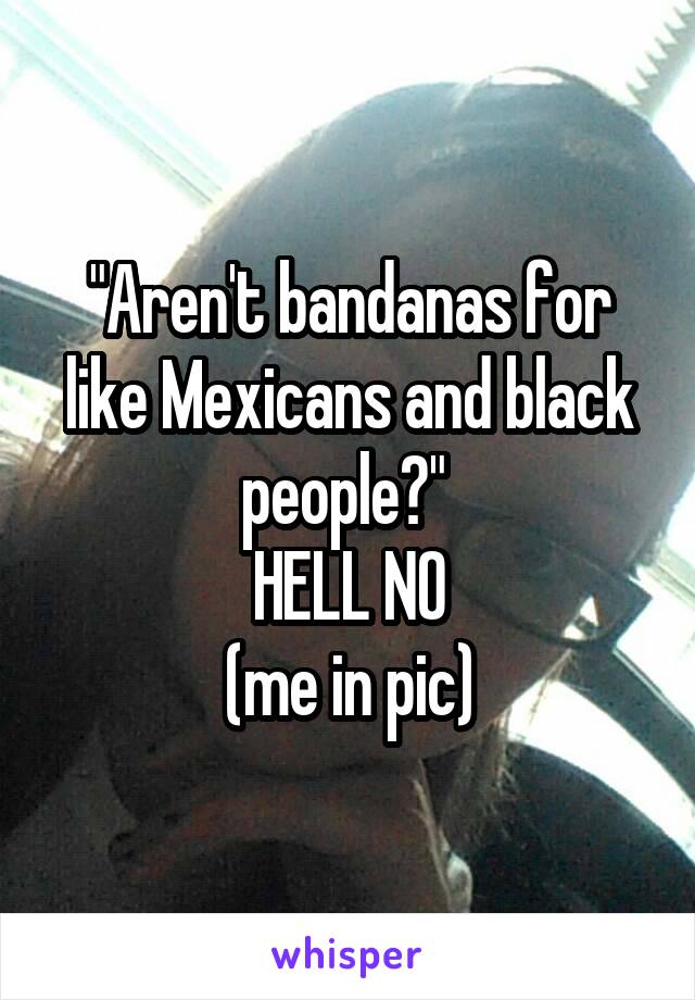 "Aren't bandanas for like Mexicans and black people?" 
HELL NO
(me in pic)