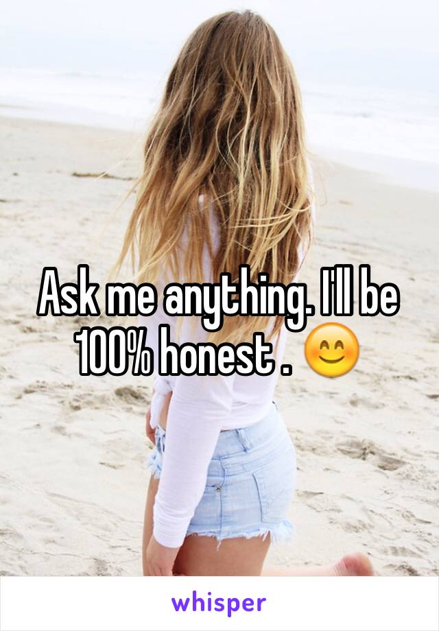 Ask me anything. I'll be 100% honest . 😊