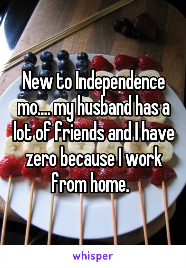 New to Independence mo.... my husband has a lot of friends and I have zero because I work from home.  