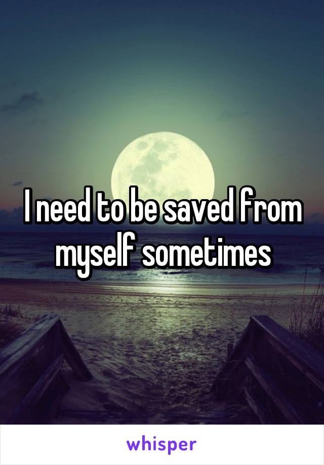 I need to be saved from myself sometimes