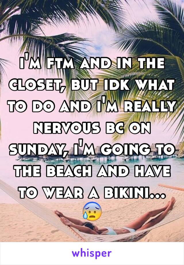 i'm ftm and in the closet, but idk what to do and i'm really nervous bc on sunday, i'm going to the beach and have to wear a bikini... 😰
