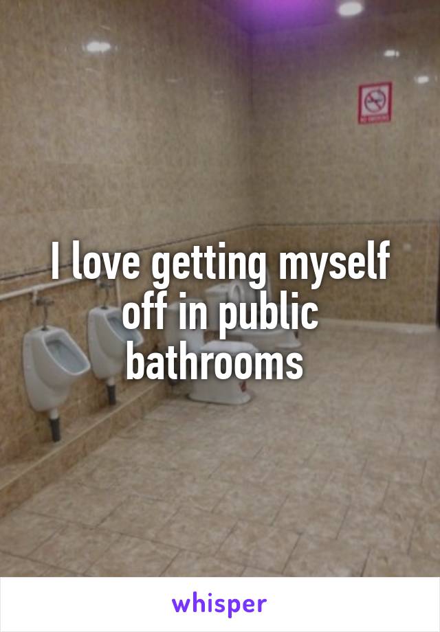 I love getting myself off in public bathrooms 