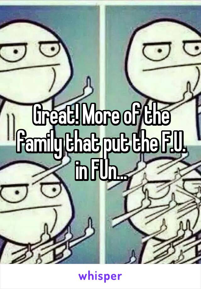 Great! More of the family that put the F.U. in FUn...
