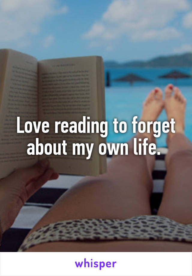 Love reading to forget about my own life. 