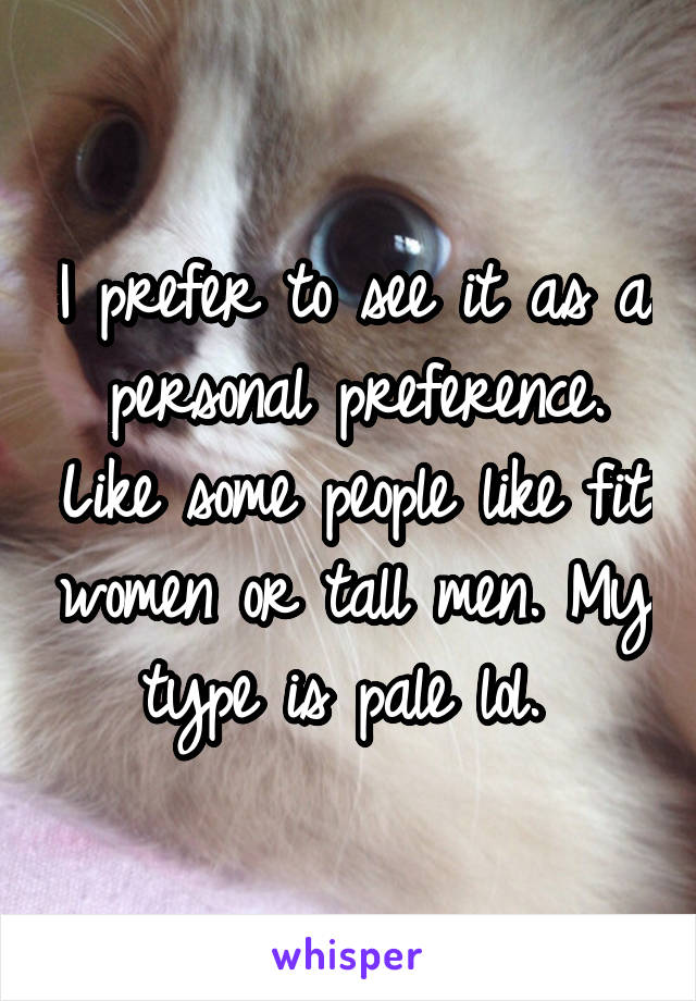 I prefer to see it as a personal preference. Like some people like fit women or tall men. My type is pale lol. 