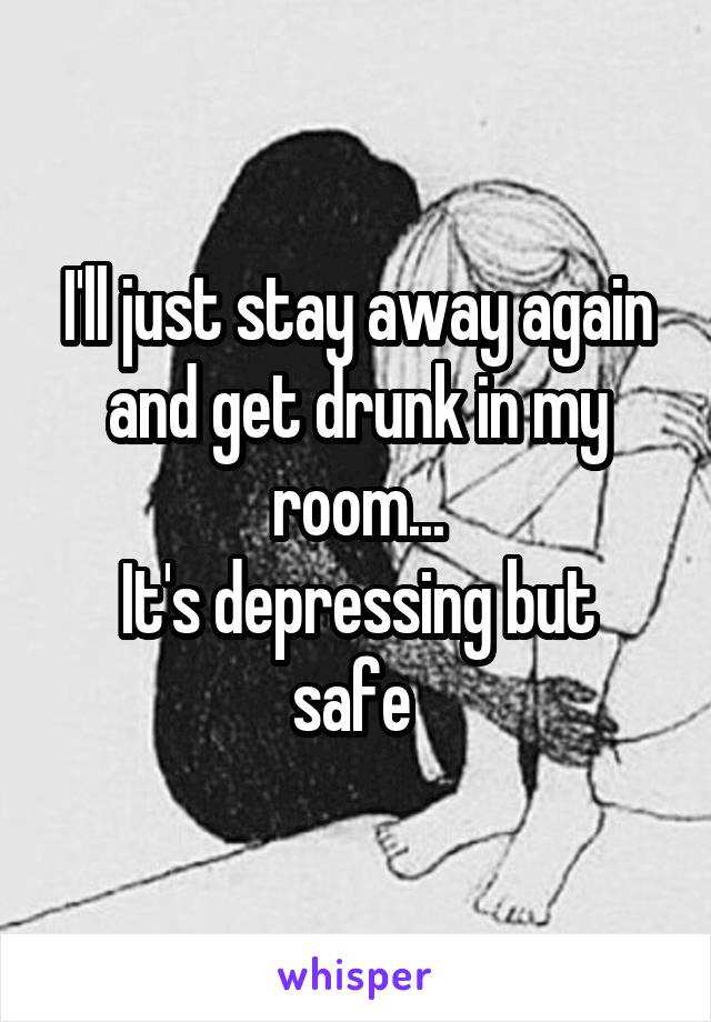 I'll just stay away again and get drunk in my room...
It's depressing but safe 