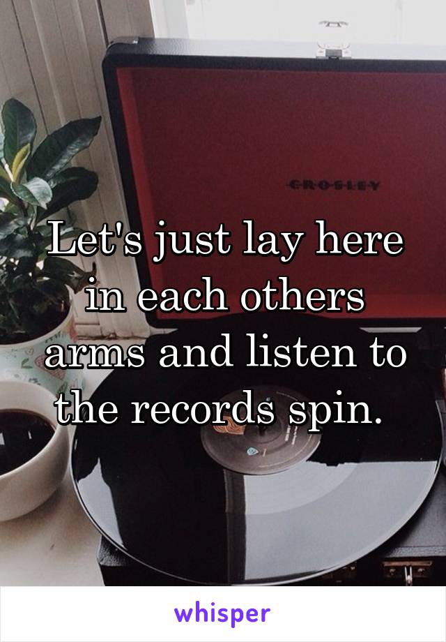 Let's just lay here in each others arms and listen to the records spin. 