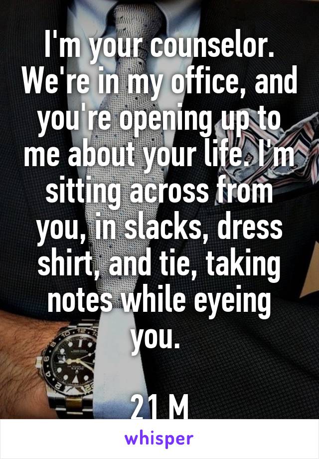 I'm your counselor. We're in my office, and you're opening up to me about your life. I'm sitting across from you, in slacks, dress shirt, and tie, taking notes while eyeing you. 

21 M